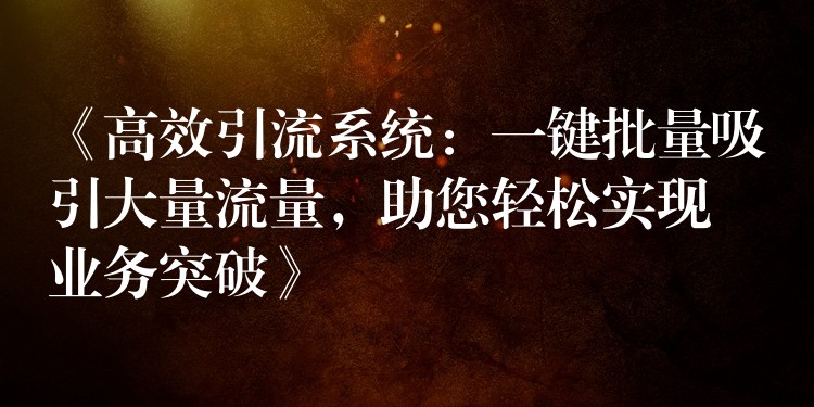 《高效引流系统：一键批量吸引大量流量，助您轻松实现业务突破》
