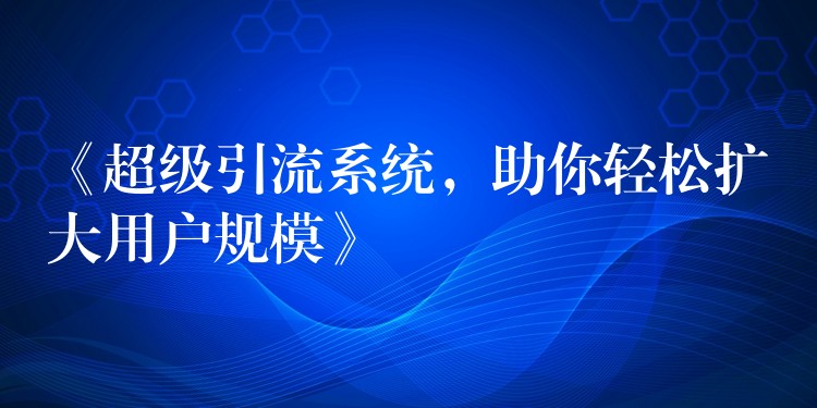 《超级引流系统，助你轻松扩大用户规模》