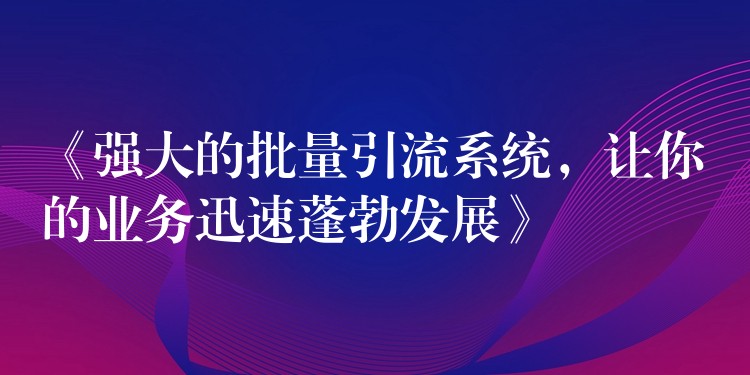 《强大的批量引流系统，让你的业务迅速蓬勃发展》