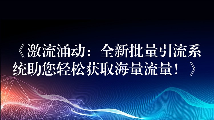 《激流涌动：全新批量引流系统助您轻松获取海量流量！》