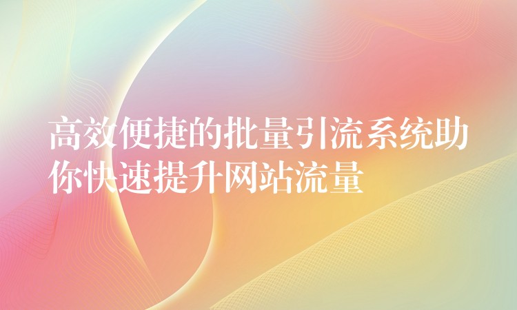 高效便捷的批量引流系统助你快速提升网站流量