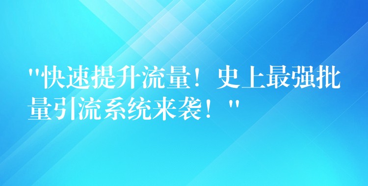 “快速提升流量！史上最强批量引流系统来袭！”