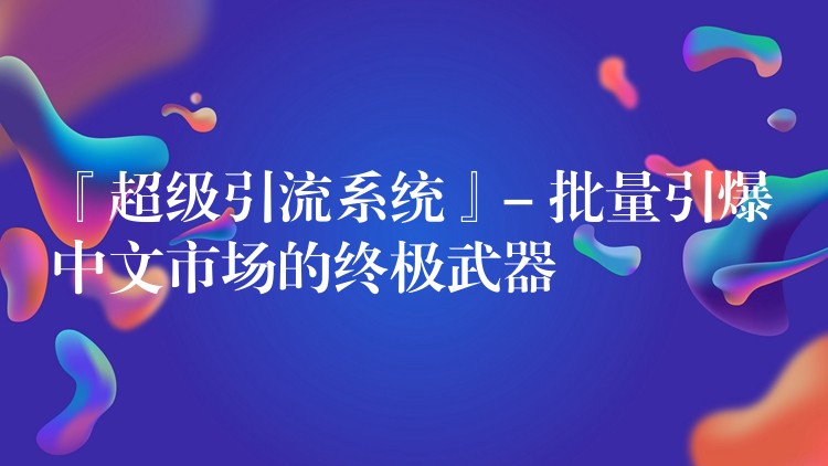 『超级引流系统』- 批量引爆中文市场的终极武器