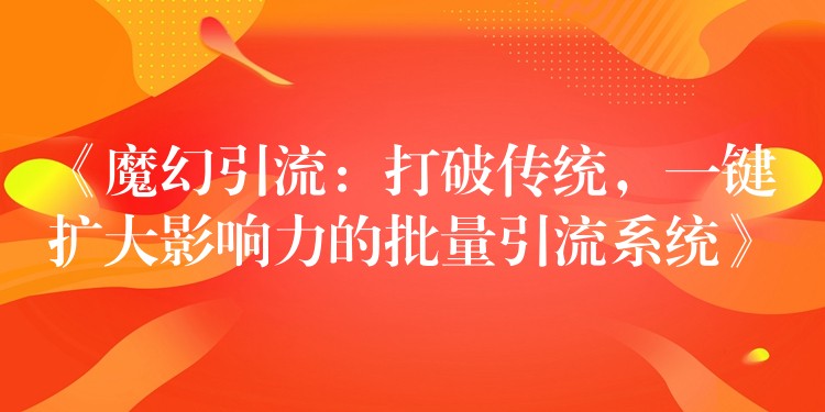 《魔幻引流：打破传统，一键扩大影响力的批量引流系统》