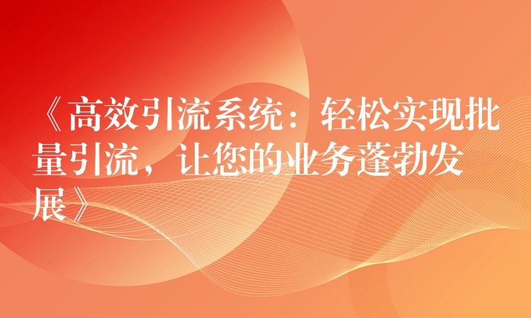 《高效引流系统：轻松实现批量引流，让您的业务蓬勃发展》