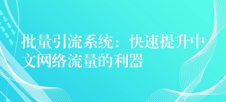 批量引流系统：快速提升中文网络流量的利器