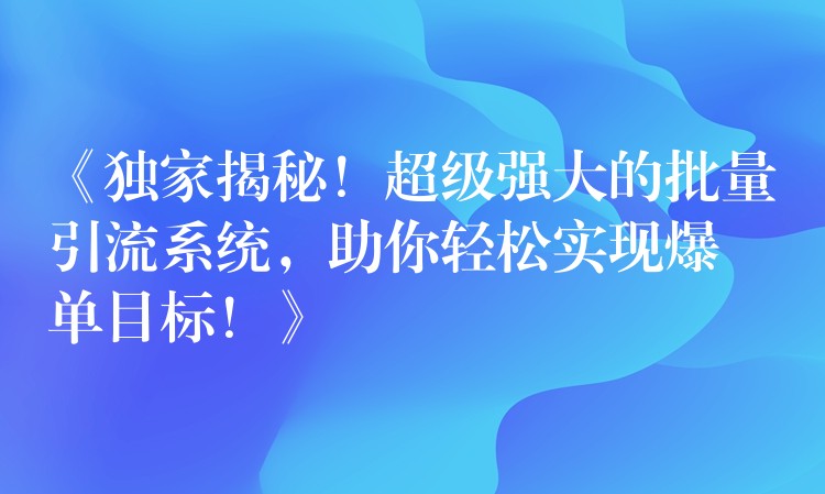 《独家揭秘！超级强大的批量引流系统，助你轻松实现爆单目标！》