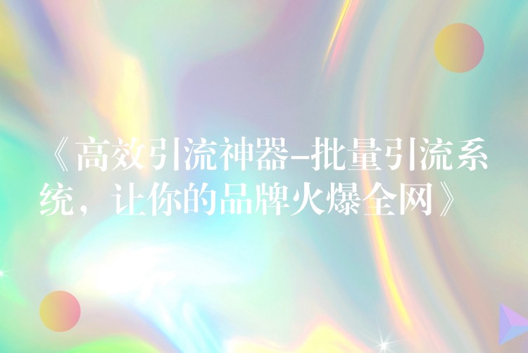 《高效引流神器-批量引流系统，让你的品牌火爆全网》