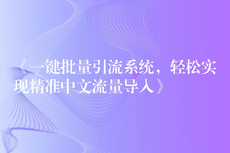 《一键批量引流系统，轻松实现精准中文流量导入》