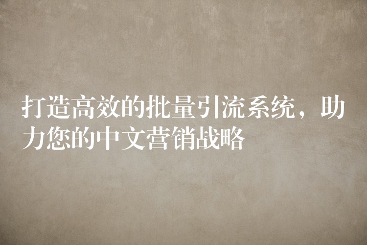 打造高效的批量引流系统，助力您的中文营销战略