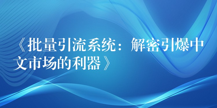 《批量引流系统：解密引爆中文市场的利器》