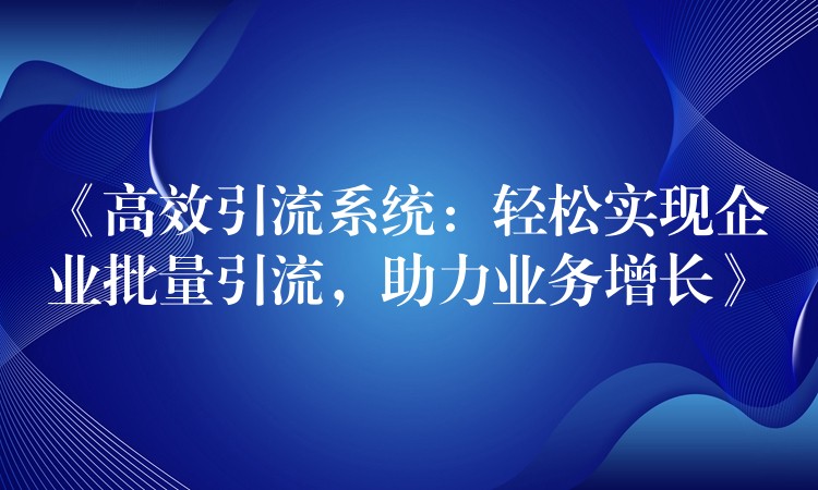 《高效引流系统：轻松实现企业批量引流，助力业务增长》
