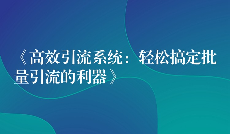 《高效引流系统：轻松搞定批量引流的利器》