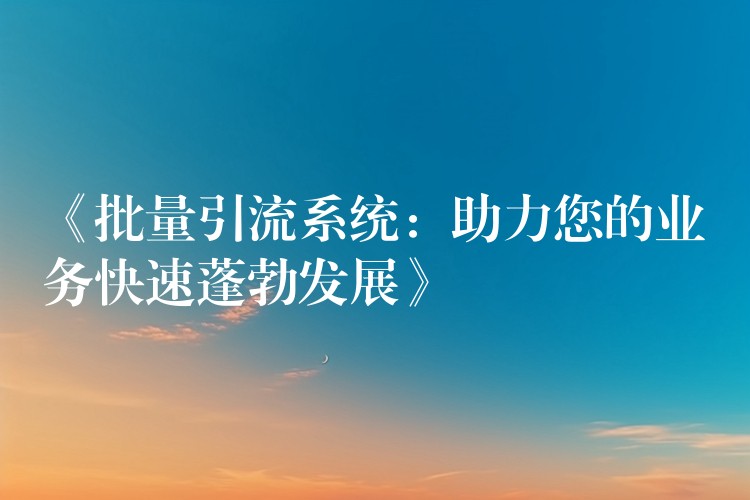 《批量引流系统：助力您的业务快速蓬勃发展》