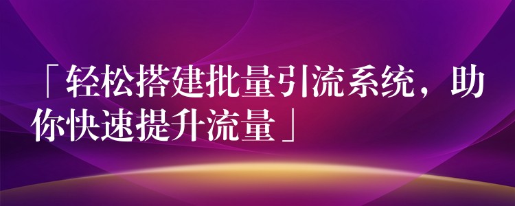 「轻松搭建批量引流系统，助你快速提升流量」