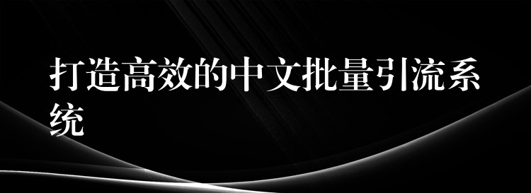 打造高效的中文批量引流系统
