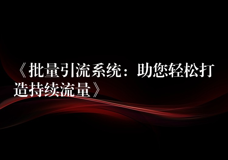 《批量引流系统：助您轻松打造持续流量》
