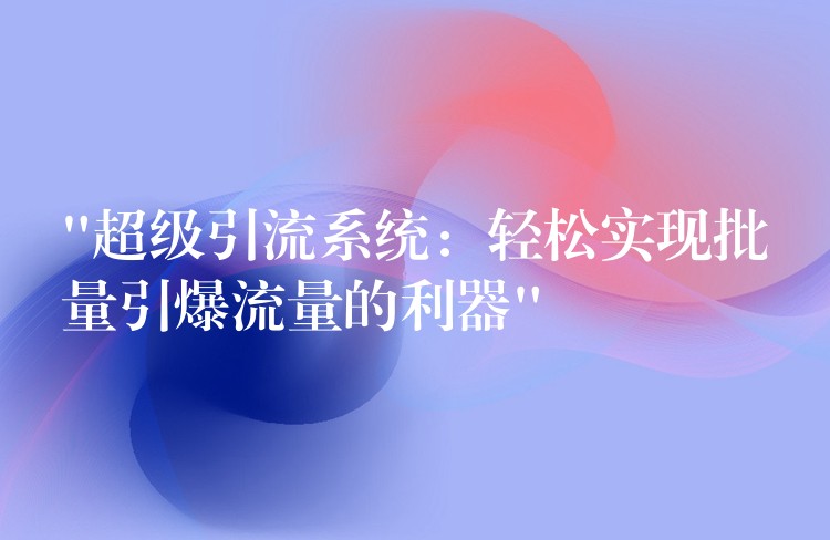 “超级引流系统：轻松实现批量引爆流量的利器”