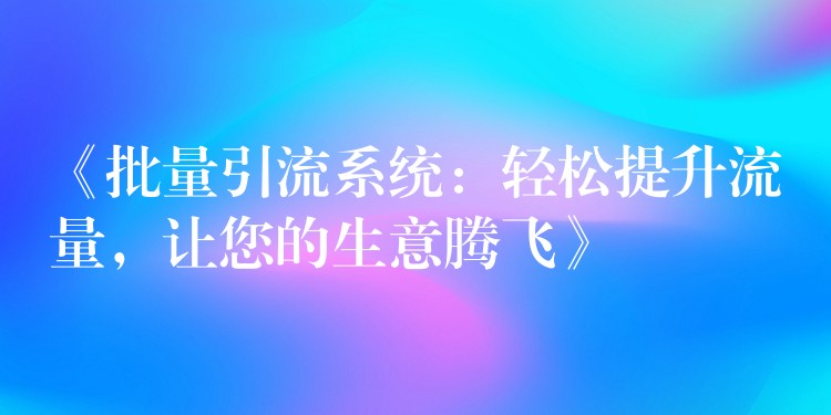 《批量引流系统：轻松提升流量，让您的生意腾飞》