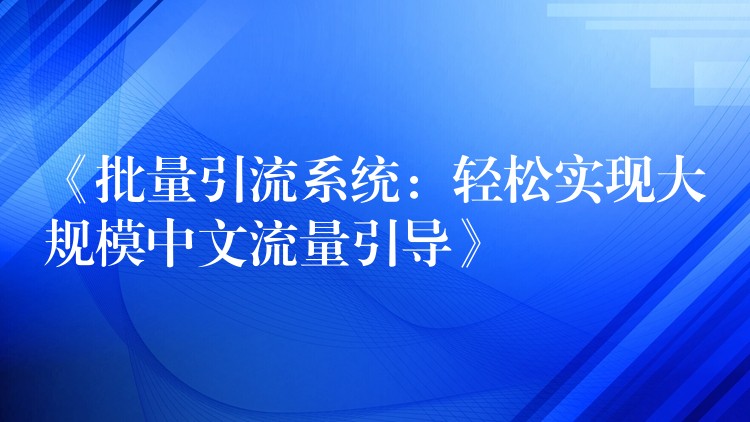 《批量引流系统：轻松实现大规模中文流量引导》