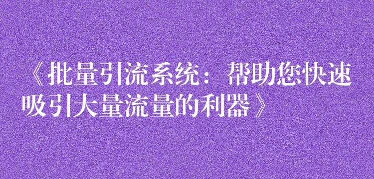 《批量引流系统：帮助您快速吸引大量流量的利器》