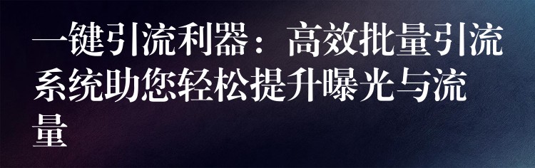 一键引流利器：高效批量引流系统助您轻松提升曝光与流量