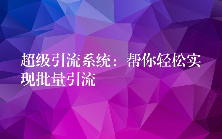 超级引流系统：帮你轻松实现批量引流