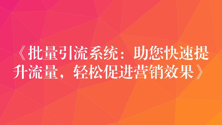 《批量引流系统：助您快速提升流量，轻松促进营销效果》