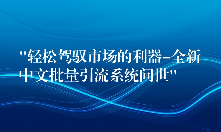 “轻松驾驭市场的利器-全新中文批量引流系统问世”