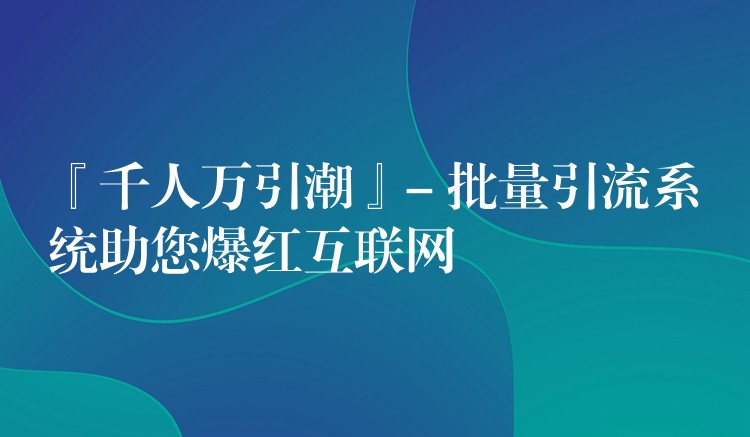 『千人万引潮』- 批量引流系统助您爆红互联网