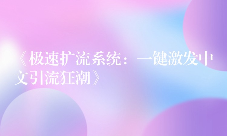 《极速扩流系统：一键激发中文引流狂潮》