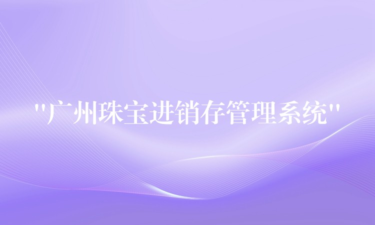 “广州珠宝进销存管理系统”