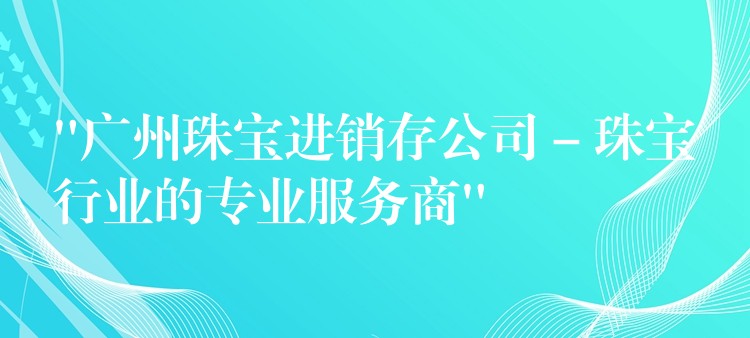 “广州珠宝进销存公司 – 珠宝行业的专业服务商”
