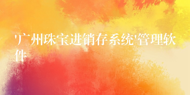 ‘广州珠宝进销存系统’管理软件