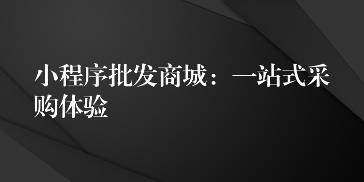 小程序批发商城：一站式采购体验