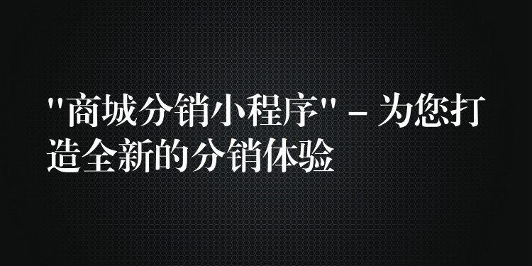“商城分销小程序” – 为您打造全新的分销体验