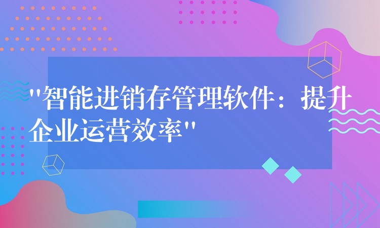 “智能进销存管理软件：提升企业运营效率”