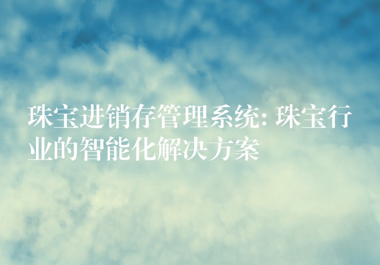 珠宝进销存管理系统: 珠宝行业的智能化解决方案