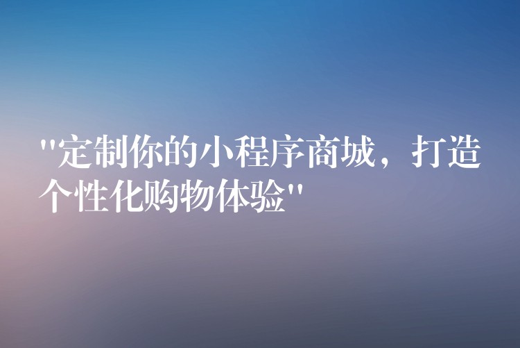 “定制你的小程序商城，打造个性化购物体验”