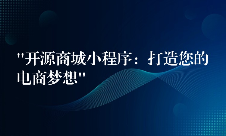 “开源商城小程序：打造您的电商梦想”