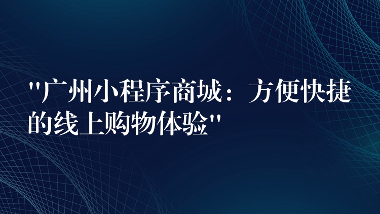 “广州小程序商城：方便快捷的线上购物体验”
