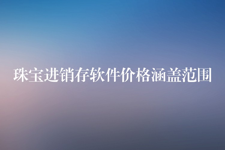 珠宝进销存软件价格涵盖范围