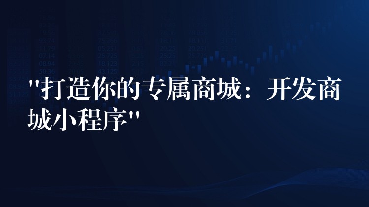 “打造你的专属商城：开发商城小程序”