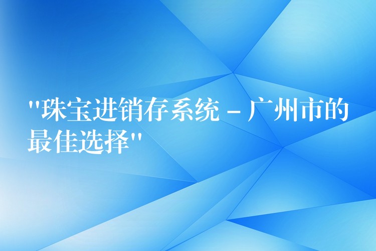 “珠宝进销存系统 – 广州市的最佳选择”