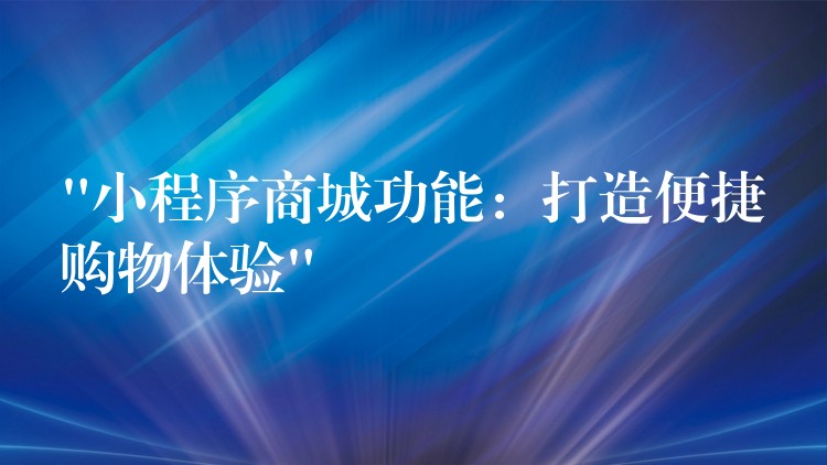 “小程序商城功能：打造便捷购物体验”