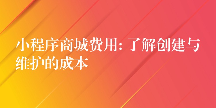 小程序商城费用: 了解创建与维护的成本