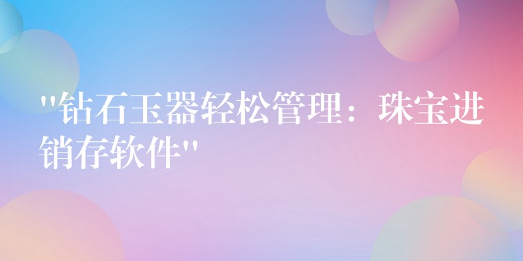 “钻石玉器轻松管理：珠宝进销存软件”