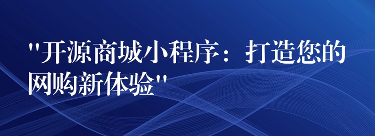 “开源商城小程序：打造您的网购新体验”