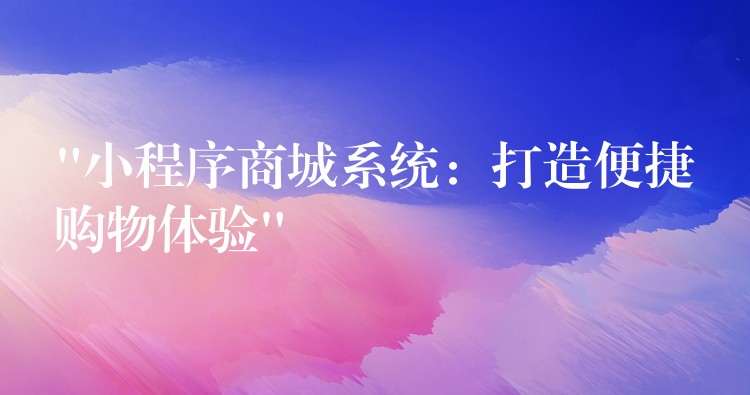 “小程序商城系统：打造便捷购物体验”