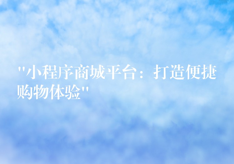 “小程序商城平台：打造便捷购物体验”